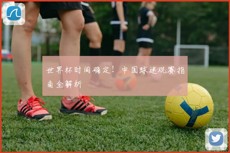 世界杯时间确定!中国球迷观赛指南全解析