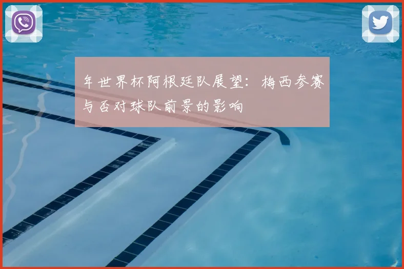 年世界杯阿根廷队展望:梅西参赛与否对球队前景的影响