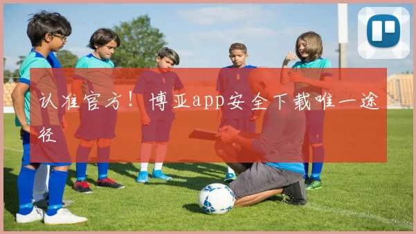 认准官方！博亚app安全下载唯一途径