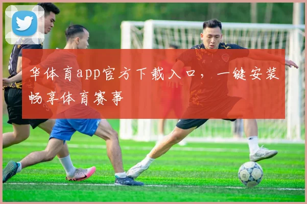 华体育app官方下载入口，一键安装畅享体育赛事