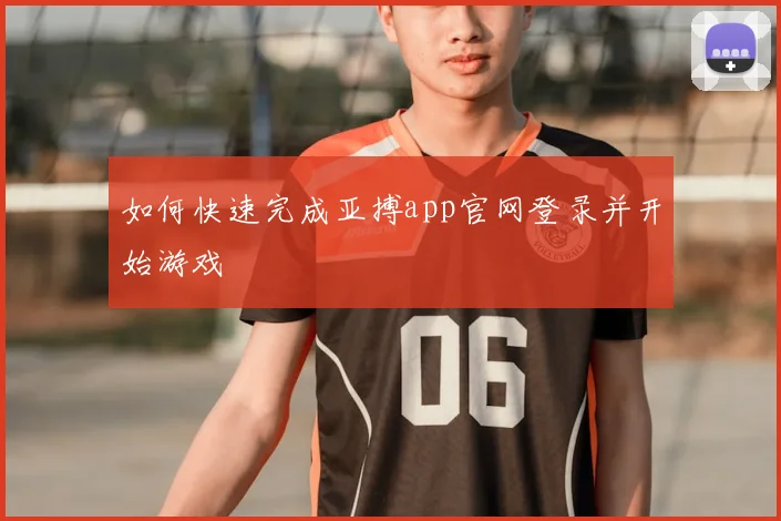 如何快速完成亚搏app官网登录并开始游戏