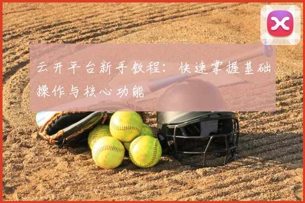 云开平台新手教程:快速掌握基础操作与核心功能