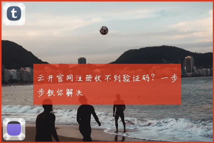 云开官网注册收不到验证码？一步步教你解决