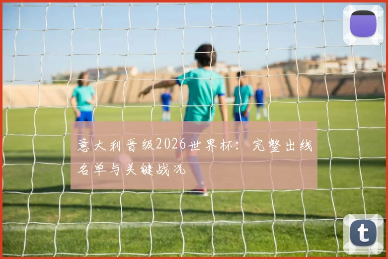 意大利晋级2026世界杯：完整出线名单与关键战况