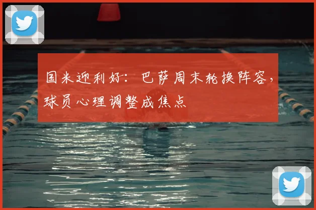 国米迎利好:巴萨周末轮换阵容,球员心理调整成焦点