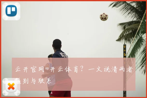 云开官网=开云体育?一文说清两者区别与联系