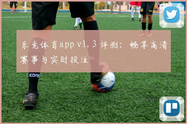 乐竞体育app v1.3 评测：畅享高清赛事与实时投注