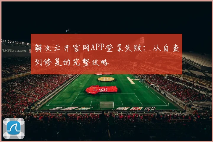 解决云开官网APP登录失败:从自查到修复的完整攻略