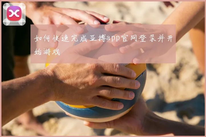 如何快速完成亚搏app官网登录并开始游戏