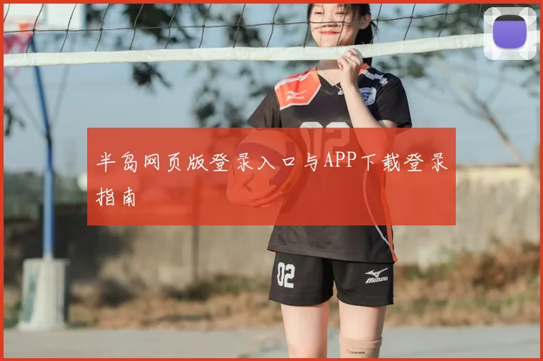 半岛网页版登录入口与APP下载登录指南