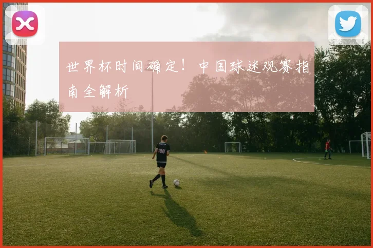世界杯时间确定！中国球迷观赛指南全解析