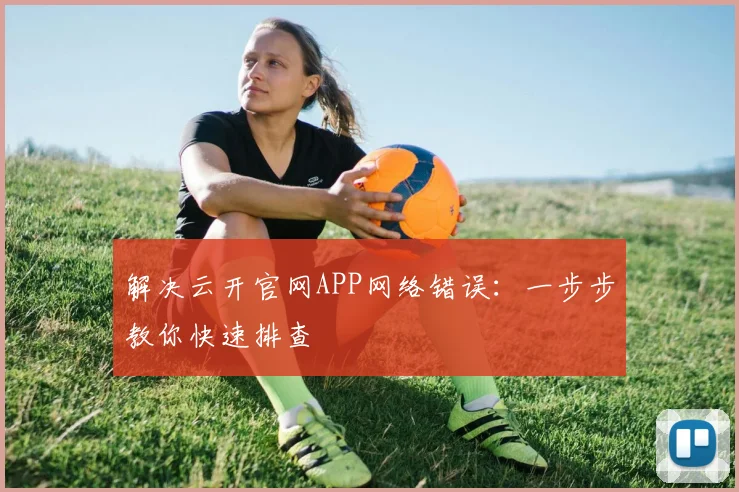 解决云开官网APP网络错误:一步步教你快速排查