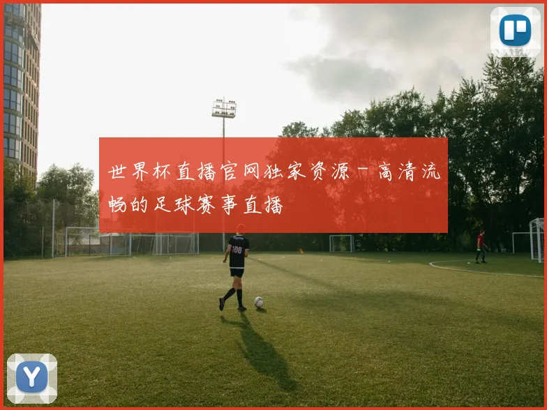 世界杯直播官网独家资源 - 高清流畅的足球赛事直播