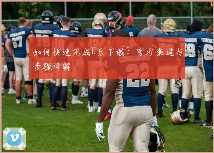 如何快速完成U乐下载?官方渠道与步骤详解