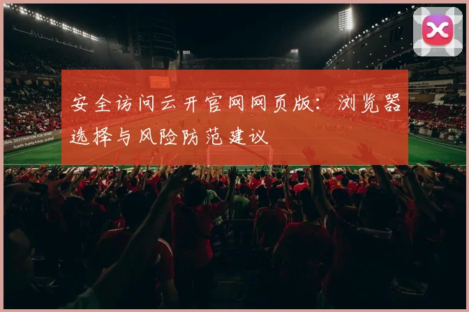 安全访问云开官网网页版:浏览器选择与风险防范建议