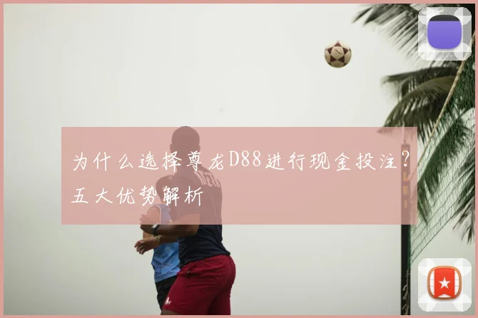 为什么选择尊龙D88进行现金投注?五大优势解析