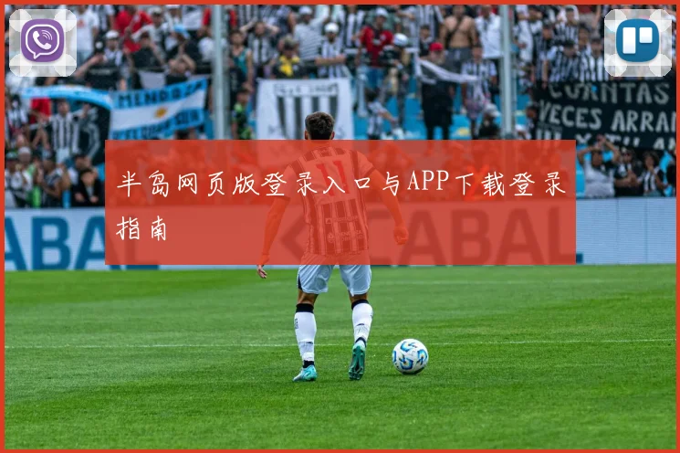 半岛网页版登录入口与APP下载登录指南