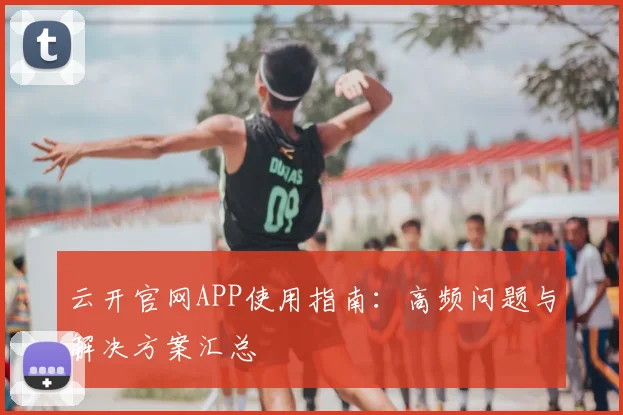 云开官网APP使用指南：高频问题与解决方案汇总