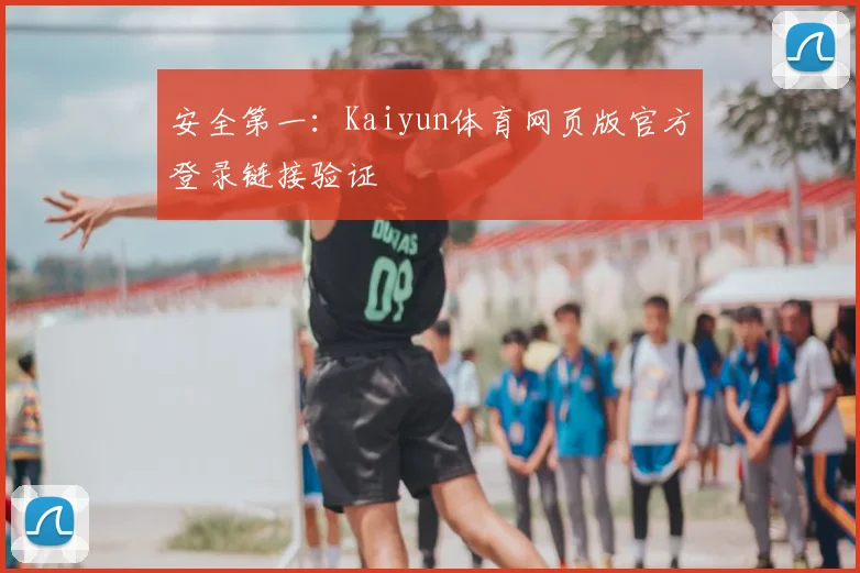 安全第一：Kaiyun体育网页版官方登录链接验证