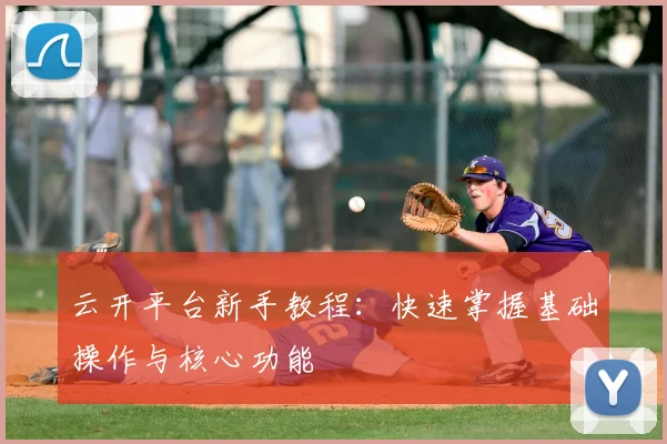云开平台新手教程：快速掌握基础操作与核心功能