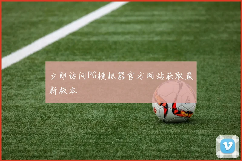 立即访问PG模拟器官方网站获取最新版本