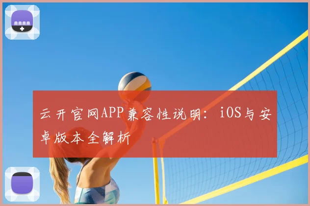 云开官网APP兼容性说明：iOS与安卓版本全解析