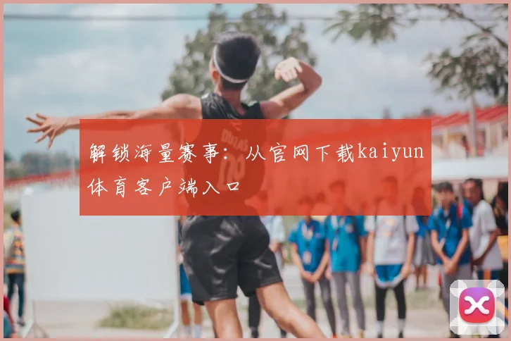 解锁海量赛事：从官网下载kaiyun体育客户端入口