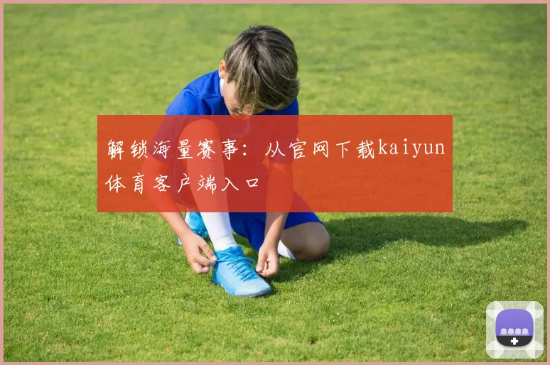 解锁海量赛事：从官网下载kaiyun体育客户端入口