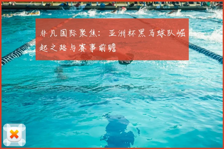 非凡国际聚焦:亚洲杯黑马球队崛起之路与赛事前瞻