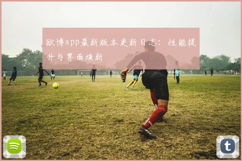 欧博app最新版本更新日志:性能提升与界面焕新