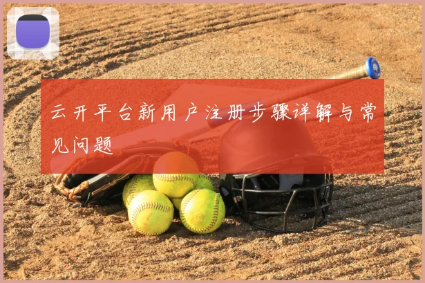 云开平台新用户注册步骤详解与常见问题