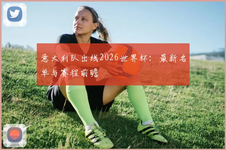 意大利队出线2026世界杯:最新名单与赛程前瞻