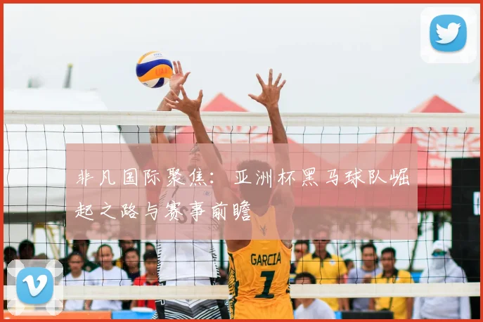 非凡国际聚焦:亚洲杯黑马球队崛起之路与赛事前瞻